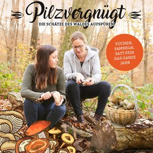 Pilzvergnügt – Die Schätze des Waldes aufspüren – Suchen, Sammeln, Satt sein – das ganze Jahr Pilzvergnügt – Die Schätze des Waldes aufspüren – Suchen, Sammeln, Satt sein – das ganze Jahr