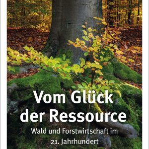 Vom Glück der Ressource – Wald und Forstwirtschaft im 21. Jahrhundert