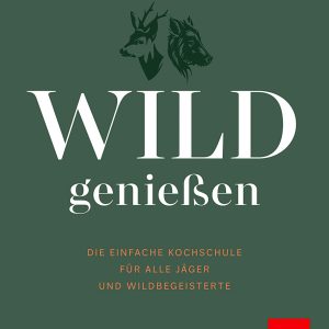 Wild genießen – Die einfache Kochschule für alle Jäger und Wildbegeisterte