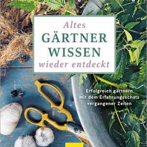 Altes Gärtnerwissen wieder entdeckt – Erfolgreich gärtnern mit dem Erfahrungsschatz vergangener Zeiten