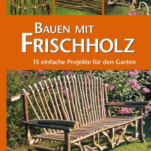 Bauen mit Frischholz – 15 einfache Projekte für den Garten